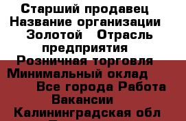 Старший продавец › Название организации ­ Золотой › Отрасль предприятия ­ Розничная торговля › Минимальный оклад ­ 35 000 - Все города Работа » Вакансии   . Калининградская обл.,Приморск г.